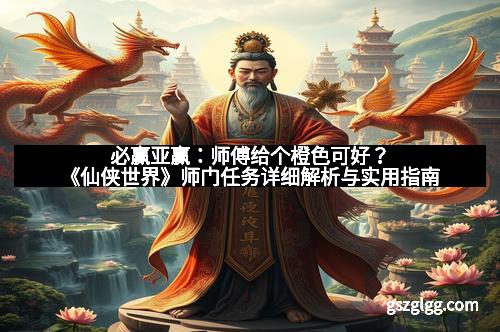 必赢亚赢：师傅给个橙色可好？《仙侠世界》师门任务详细解析与实用指南